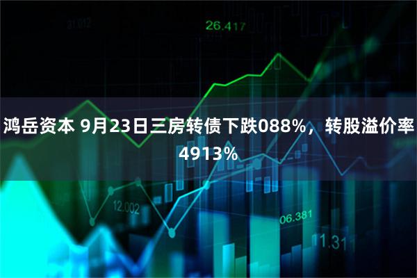 鸿岳资本 9月23日三房转债下跌088%，转股溢价率4913%