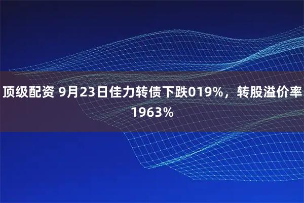 顶级配资 9月23日佳力转债下跌019%，转股溢价率1963%