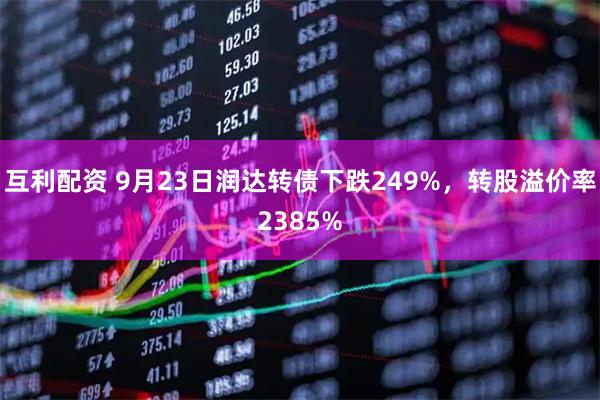互利配资 9月23日润达转债下跌249%，转股溢价率2385%