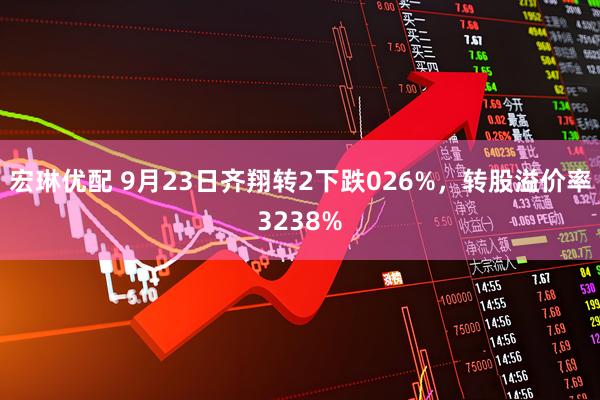 宏琳优配 9月23日齐翔转2下跌026%，转股溢价率3238%