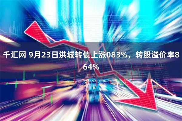 千汇网 9月23日洪城转债上涨083%，转股溢价率864%