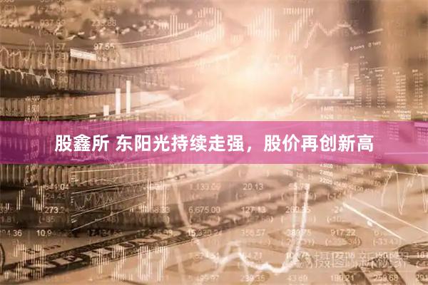 股鑫所 东阳光持续走强，股价再创新高