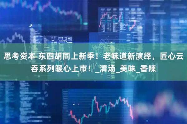 思考资本 东四胡同上新季！老味道新演绎，匠心云吞系列暖心上市！_清汤_美味_香辣