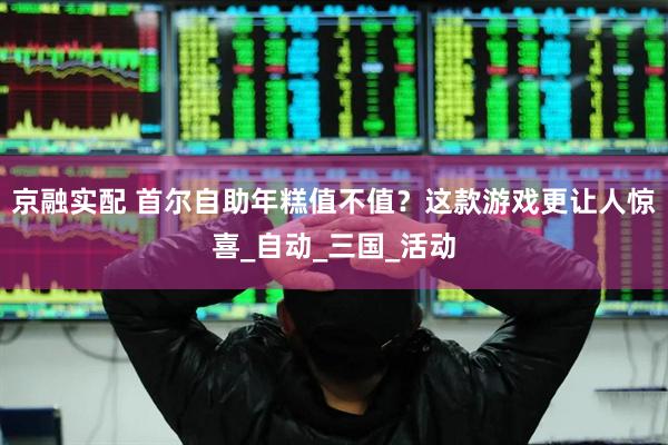 京融实配 首尔自助年糕值不值?这款游戏更让人惊喜_自动_三国_活动