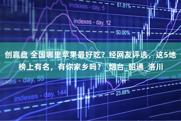 创赢盘 全国哪里苹果最好吃?经网友评选,这5地榜上有名,有你家乡吗?_烟台_昭通_洛川