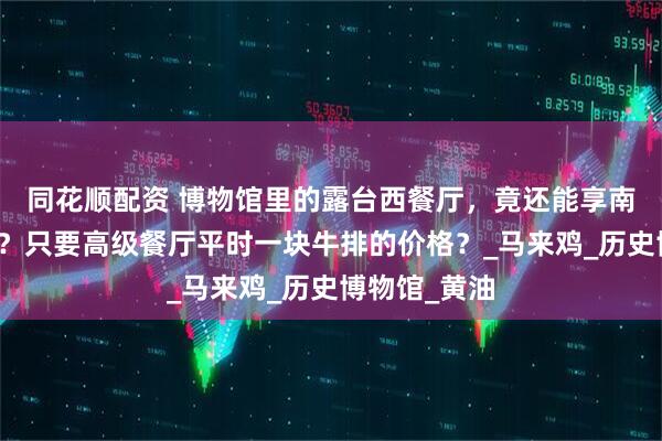 同花顺配资 博物馆里的露台西餐厅，竟还能享南京路美景！？只要高级餐厅平时一块牛排的价格？_马来鸡_历史博物馆_黄油