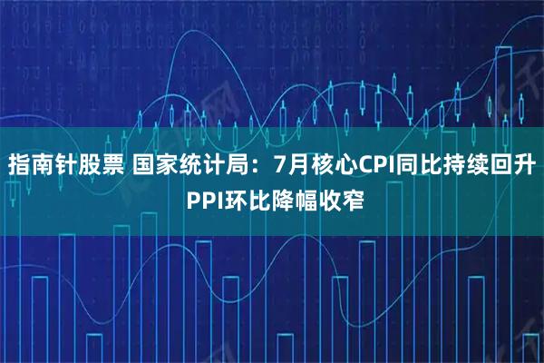 指南针股票 国家统计局：7月核心CPI同比持续回升 PPI环比降幅收窄