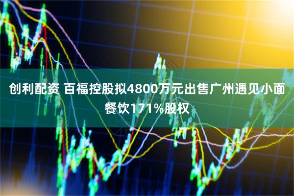 创利配资 百福控股拟4800万元出售广州遇见小面餐饮171%股权