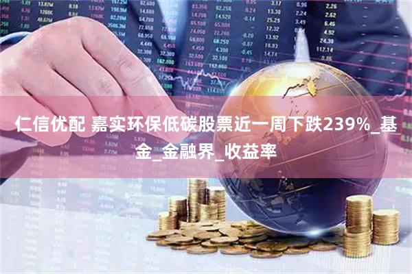 仁信优配 嘉实环保低碳股票近一周下跌239%_基金_金融界_收益率