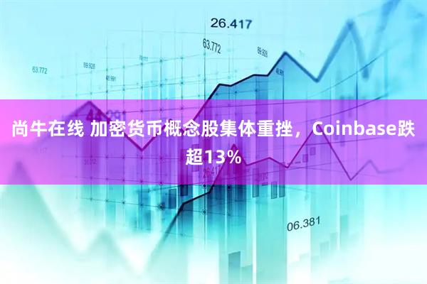 尚牛在线 加密货币概念股集体重挫，Coinbase跌超13%
