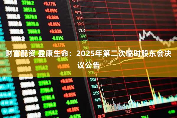 财富配资 盈康生命：2025年第二次临时股东会决议公告