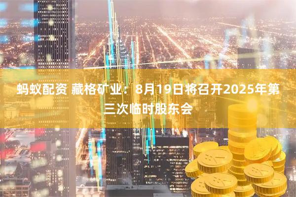 蚂蚁配资 藏格矿业：8月19日将召开2025年第三次临时股东会