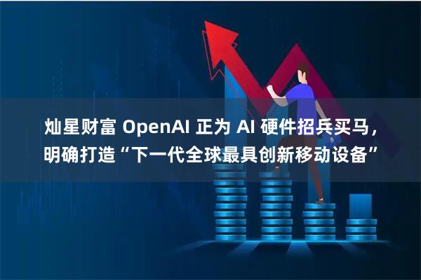 灿星财富 OpenAI 正为 AI 硬件招兵买马，明确打造“下一代全球最具创新移动设备”