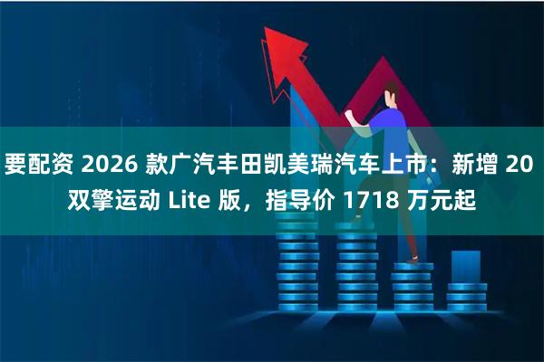 要配资 2026 款广汽丰田凯美瑞汽车上市：新增 20 双擎运动 Lite 版，指导价 1718 万元起