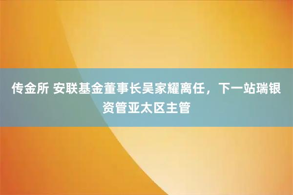 传金所 安联基金董事长吴家耀离任，下一站瑞银资管亚太区主管