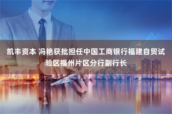 凯丰资本 冯艳获批担任中国工商银行福建自贸试验区福州片区分行副行长