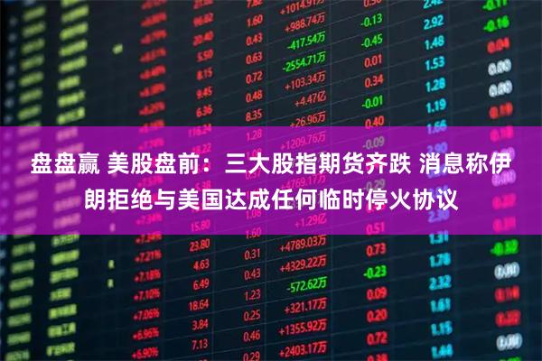 盘盘赢 美股盘前：三大股指期货齐跌 消息称伊朗拒绝与美国达成任何临时停火协议