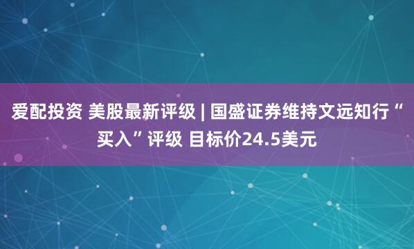 爱配投资 美股最新评级 | 国盛证券维持文远知行“买入”评级 目标价24.5美元