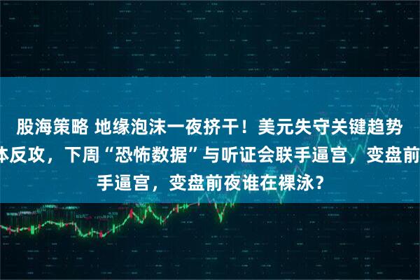 股海策略 地缘泡沫一夜挤干！美元失守关键趋势线，非美集体反攻，下周“恐怖数据”与听证会联手逼宫，变盘前夜谁在裸泳？
