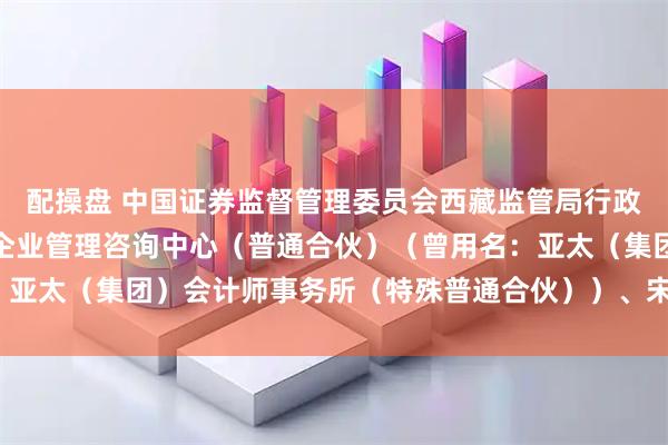 配操盘 中国证券监督管理委员会西藏监管局行政处罚决定书（北京郎鉴企业管理咨询中心（普通合伙）（曾用名：亚太（集团）会计师事务所（特殊普通合伙））、宋锋岗、王海燕）