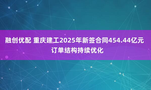 融创优配 重庆建工2025年新签合同454.44亿元   订单结构持续优化
