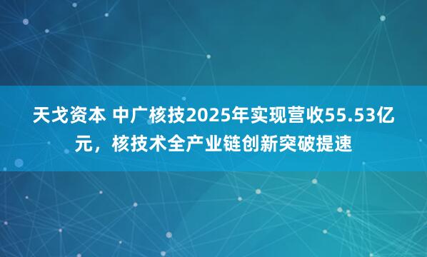 天戈资本 中广核技2025年实现营收55.53亿元，核技术全产业链创新突破提速