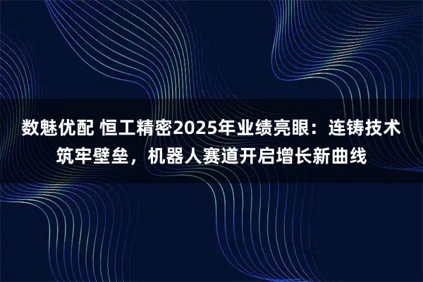 数魅优配 恒工精密2025年业绩亮眼：连铸技术筑牢壁垒，机器人赛道开启增长新曲线