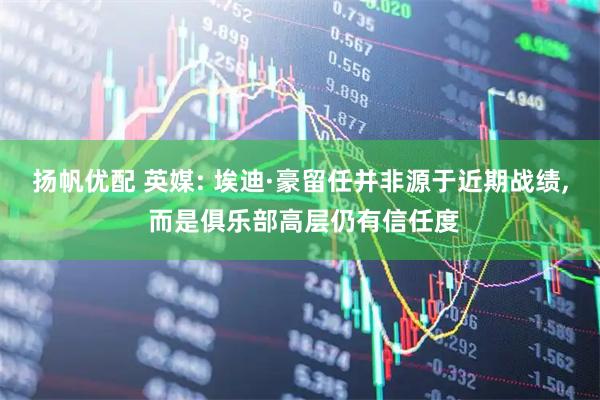 扬帆优配 英媒: 埃迪·豪留任并非源于近期战绩, 而是俱乐部高层仍有信任度