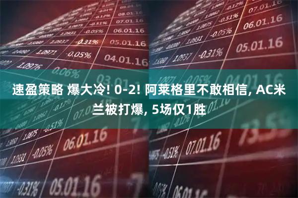 速盈策略 爆大冷! 0-2! 阿莱格里不敢相信, AC米兰被打爆, 5场仅1胜