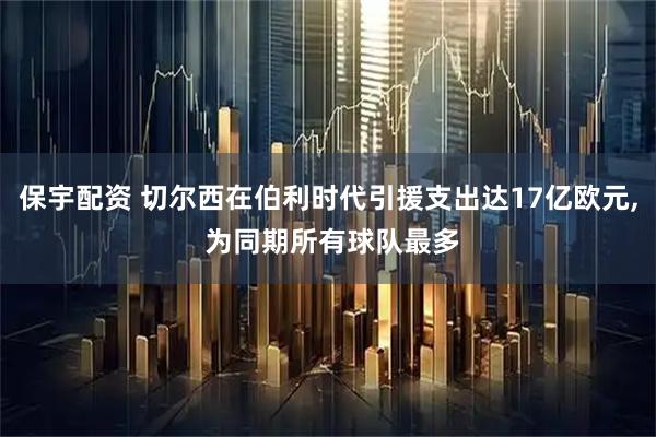 保宇配资 切尔西在伯利时代引援支出达17亿欧元, 为同期所有球队最多