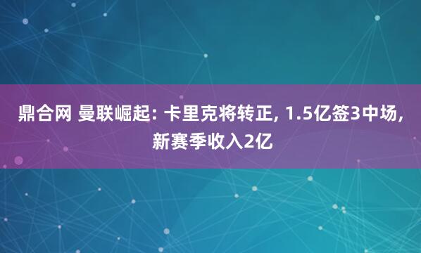 鼎合网 曼联崛起: 卡里克将转正, 1.5亿签3中场, 新赛季收入2亿