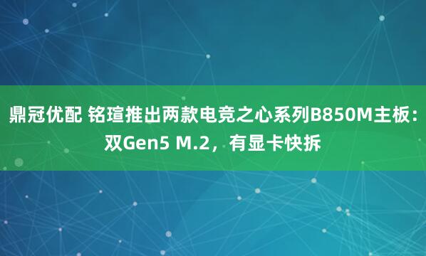 鼎冠优配 铭瑄推出两款电竞之心系列B850M主板：双Gen5 M.2，有显卡快拆