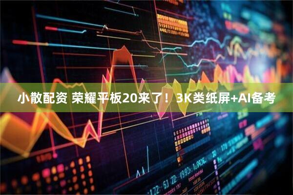 小散配资 荣耀平板20来了！3K类纸屏+AI备考