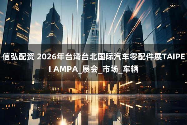 信弘配资 2026年台湾台北国际汽车零配件展TAIPEI AMPA_展会_市场_车辆