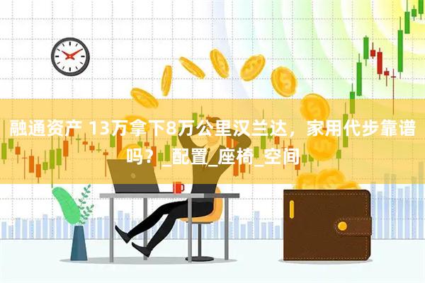 融通资产 13万拿下8万公里汉兰达，家用代步靠谱吗？_配置_座椅_空间