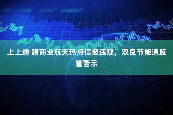 上上通 蹭商业航天热点信披违规，双良节能遭监管警示