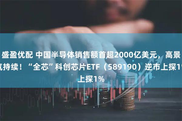 盛盈优配 中国半导体销售额首超2000亿美元，高景气持续！“全芯”科创芯片ETF（589190）逆市上探1%