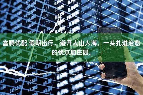 富腾优配 假期出行,避开人山人海,一头扎进治愈的伏尔加庄园。