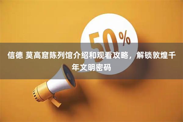 信德 莫高窟陈列馆介绍和观看攻略，解锁敦煌千年文明密码