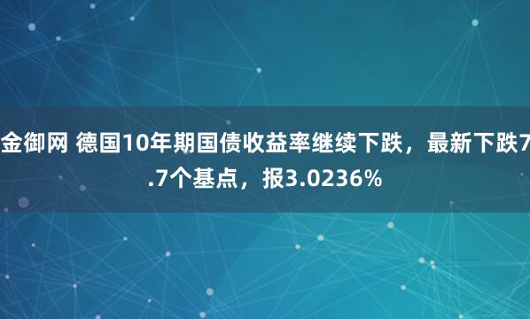 金御网 德国10年期国债收益率继续下跌，最新下跌7.7个基点，报3.0236%
