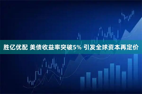 胜亿优配 美债收益率突破5% 引发全球资本再定价