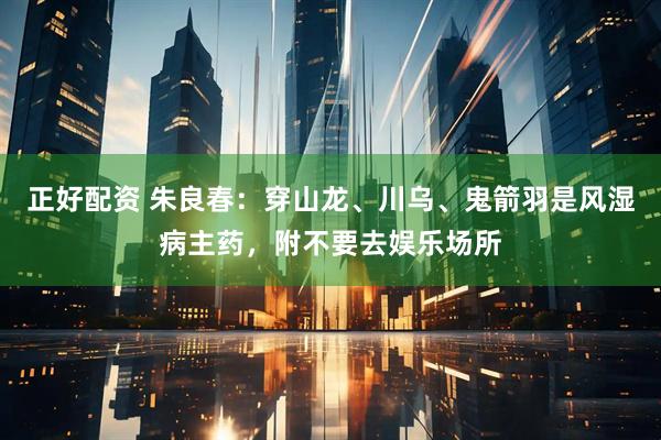 正好配资 朱良春:穿山龙、川乌、鬼箭羽是风湿病主药,附不要去娱乐场所