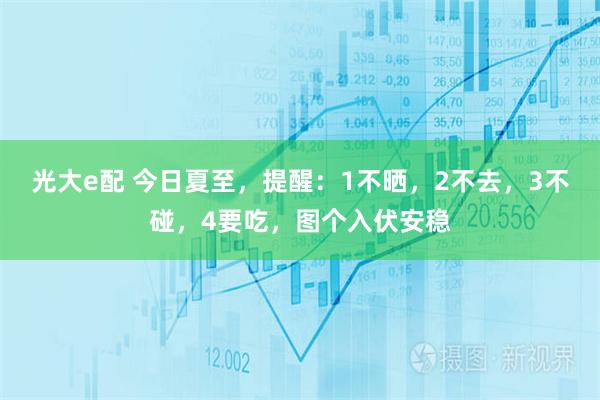 光大e配 今日夏至，提醒：1不晒，2不去，3不碰，4要吃，图个入伏安稳