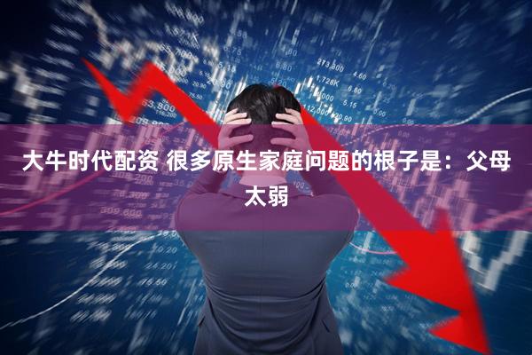 大牛时代配资 很多原生家庭问题的根子是：父母太弱