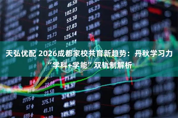 天弘优配 2026成都家校共育新趋势：丹秋学习力“学科+学能”双轨制解析