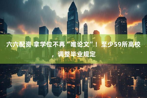六六配资 拿学位不再“唯论文”!至少59所高校,调整毕业规定