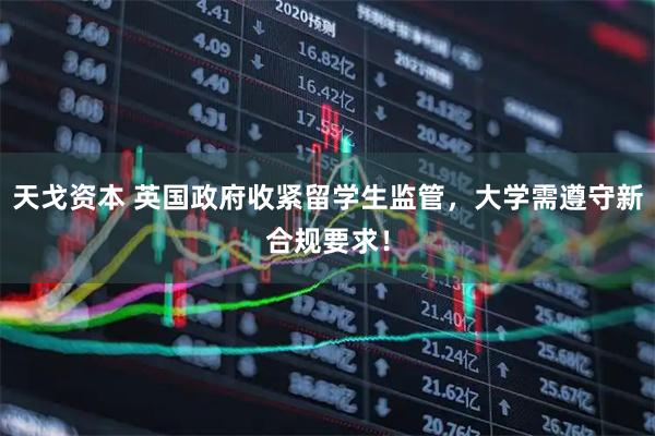 天戈资本 英国政府收紧留学生监管，大学需遵守新合规要求！
