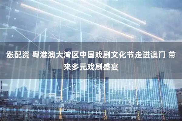 涨配资 粤港澳大湾区中国戏剧文化节走进澳门 带来多元戏剧盛宴