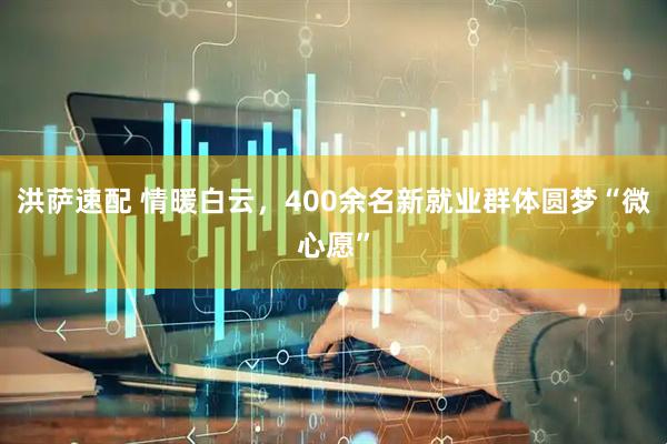 洪萨速配 情暖白云,400余名新就业群体圆梦“微心愿”