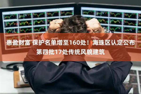 惠盈财富 保护名单增至160处!海珠区认定公布第四批17处传统风貌建筑